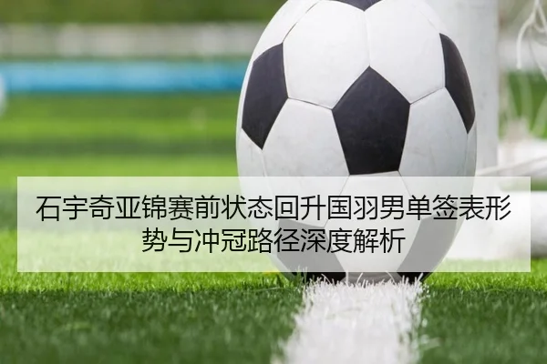 石宇奇亚锦赛前状态回升国羽男单签表形势与冲冠路径深度解析